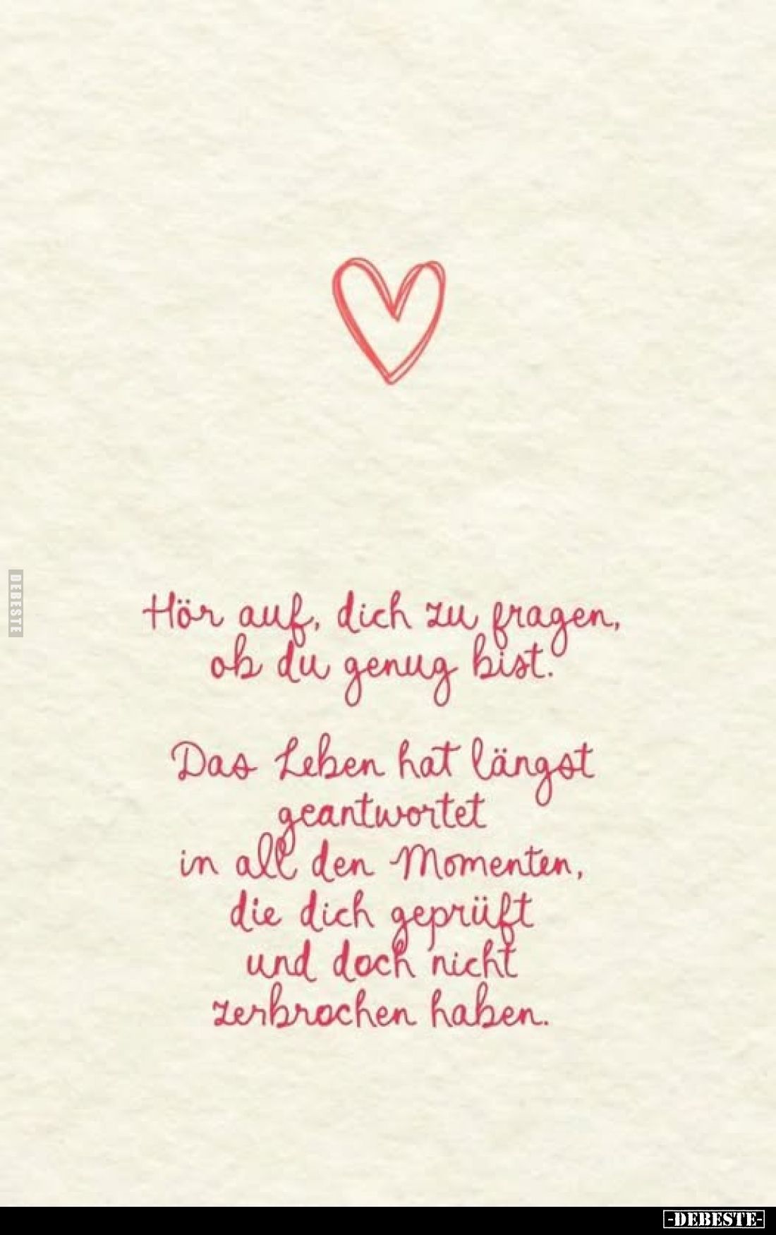 Hör auf, dich zu fragen, ob du genug bist.
Das Leben hat längst geantwortet in all den Momenten, die dich geprüft und doch n...