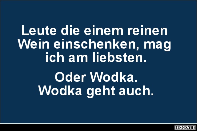 Leute die einem reinen
Wein einschenken, mag
ich am liebsten.
Oder Wodka.
Wodka geht auch....