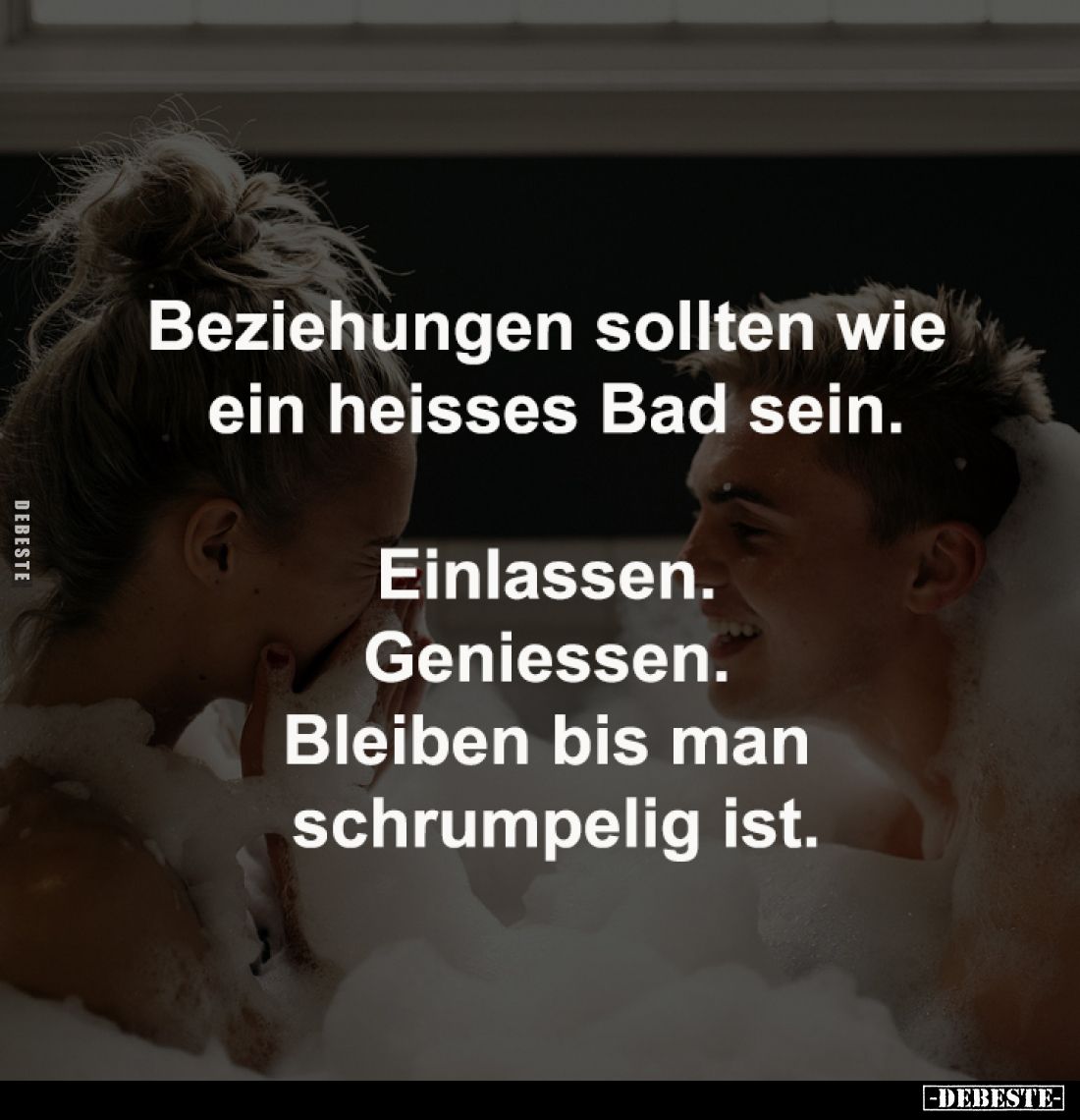 Beziehungen sollten wie 
ein heisses Bad sein.

Einlassen. 
Geniessen. 
Bleiben bis man 
schrumpelig ist.