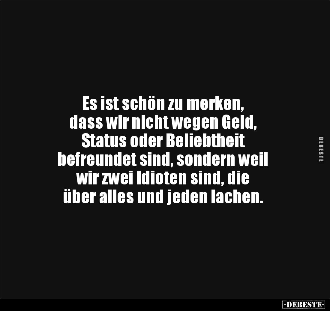 Es ist schön zu merken,
dass wir nicht wegen Geld,
Status oder Beliebtheit
befreundet sind, sondern weil
wir zwei Idio...