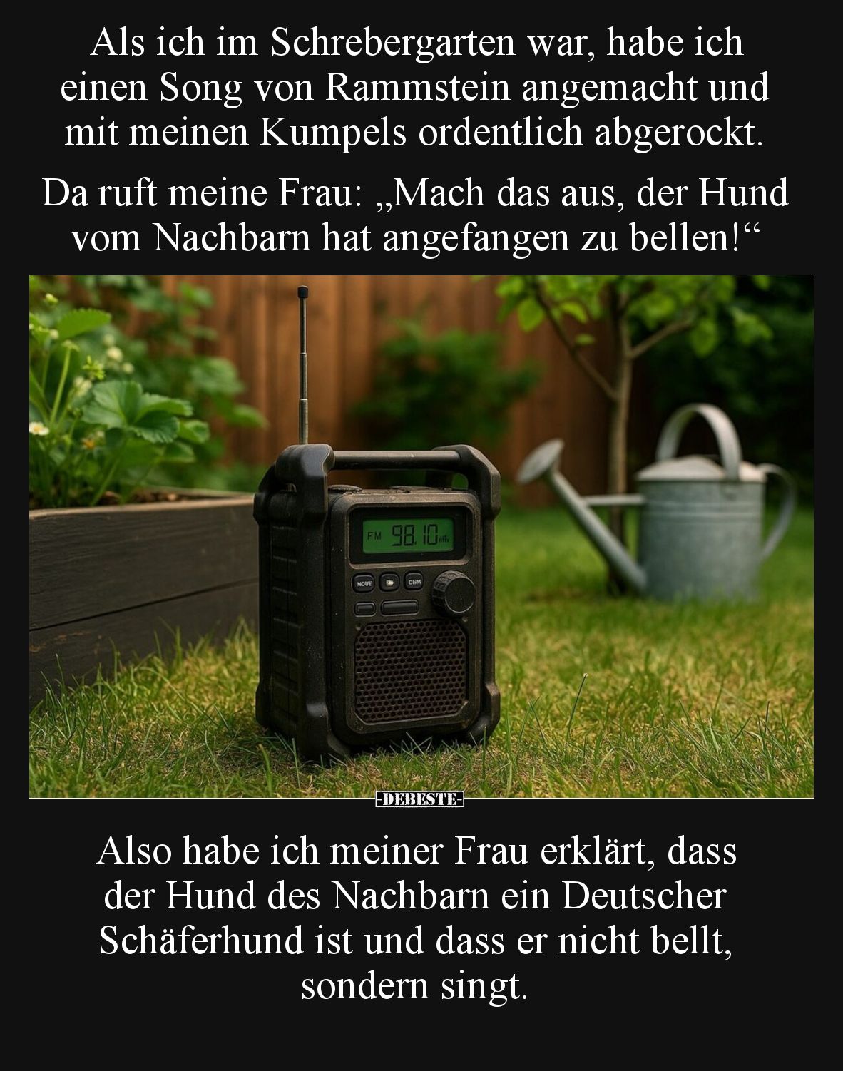 Als ich im Schrebergarten war, habe ich einen Song von Rammstein angemacht und mit meinen Kumpels ordentlich abgerockt. 
Da ...