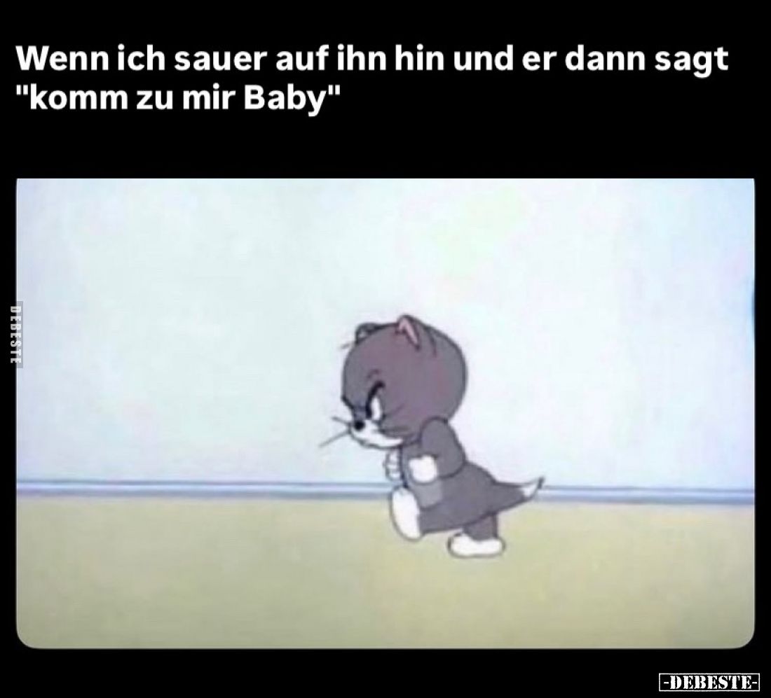 Wenn ich sauer auf ihn hin und er dann sagt "komm zu mir Baby".