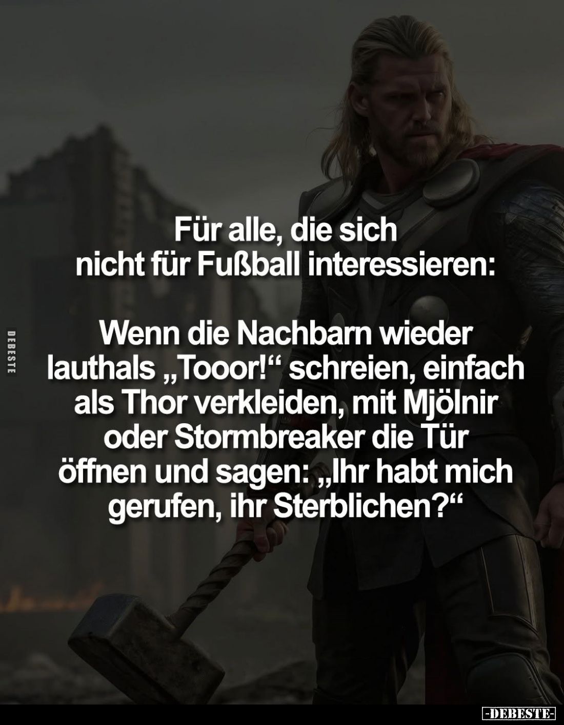 Für alle, die sich nicht für Fußball interessieren:
Wenn die Nachbarn wieder lauthals "Tooor!" schreien, einfach a...