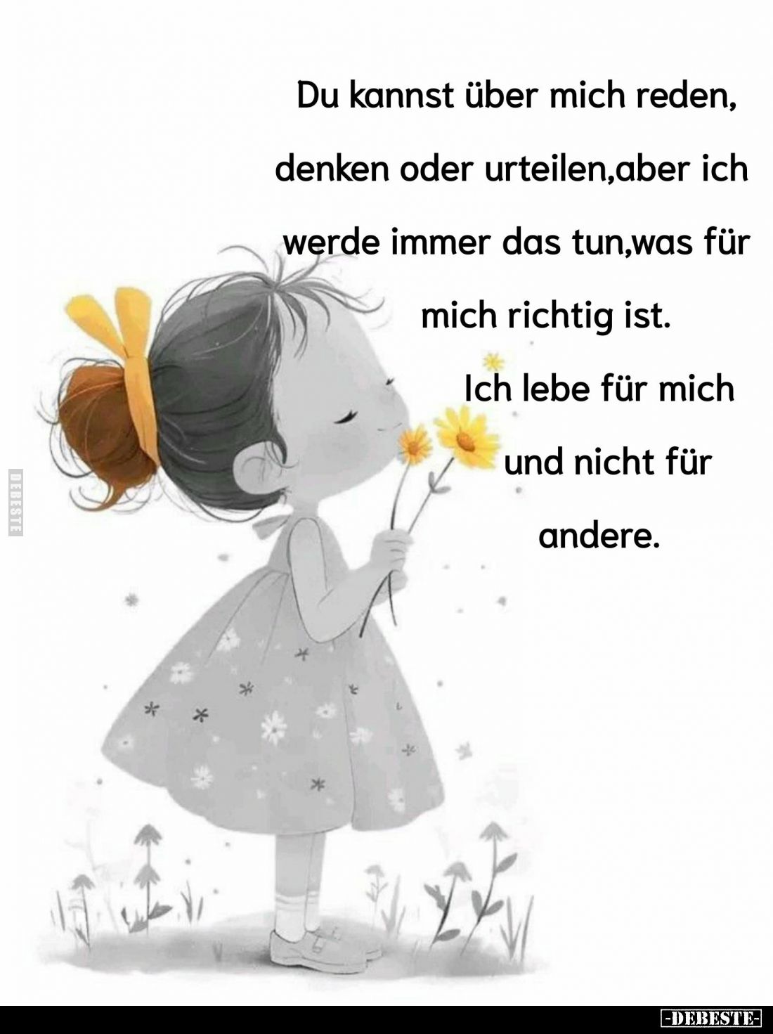 Du kannst über mich reden, denken oder urteilen, aber ich werde immer das tun, was für mich richtig ist. 
Ich lebe für mich ...