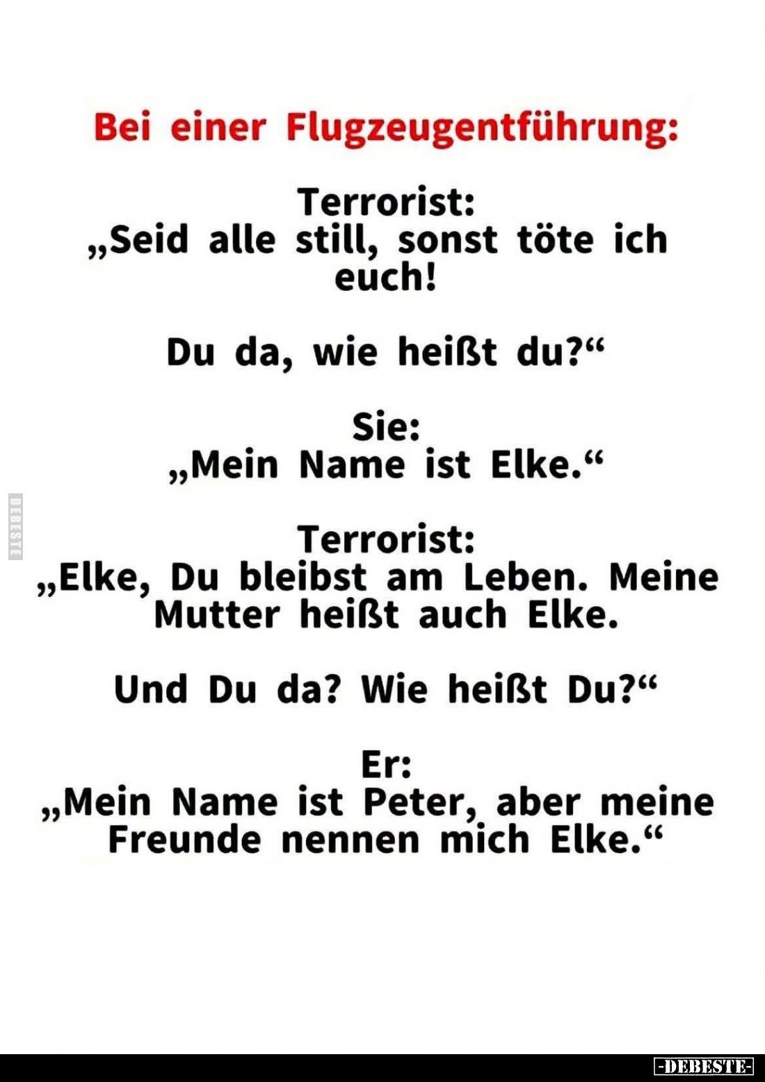 Bei einer Flugzeugentführung: -
Terrorist:
"Seid alle still, sonst töte ich euch!
Du da, wie heißt du?" -
Sie:...