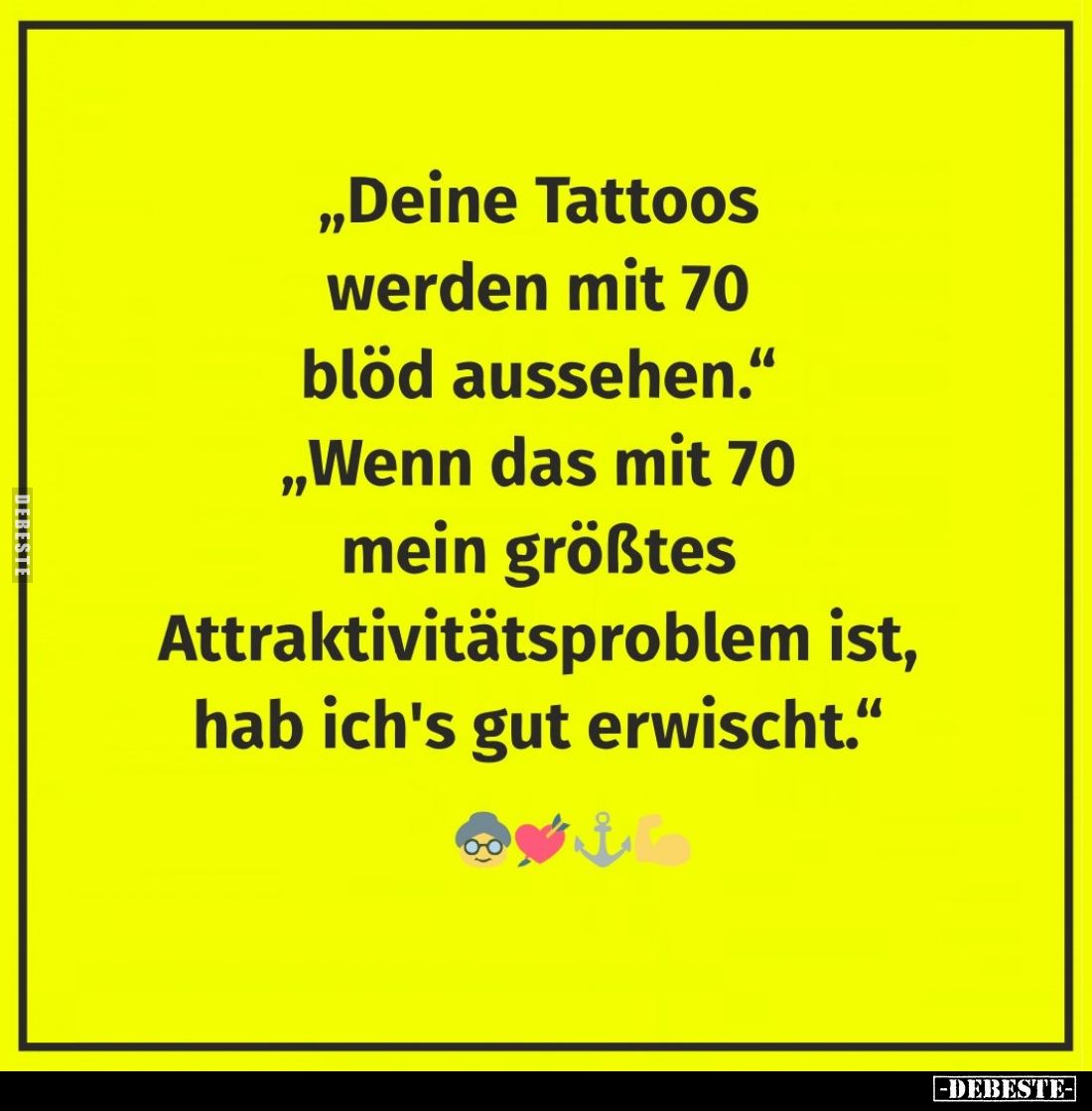 „Deine Tattoos werden mit 70 blöd aussehen." „Wenn das mit 70 mein größtes Attraktivitätsproblem ist, hab ich's gut erwi...