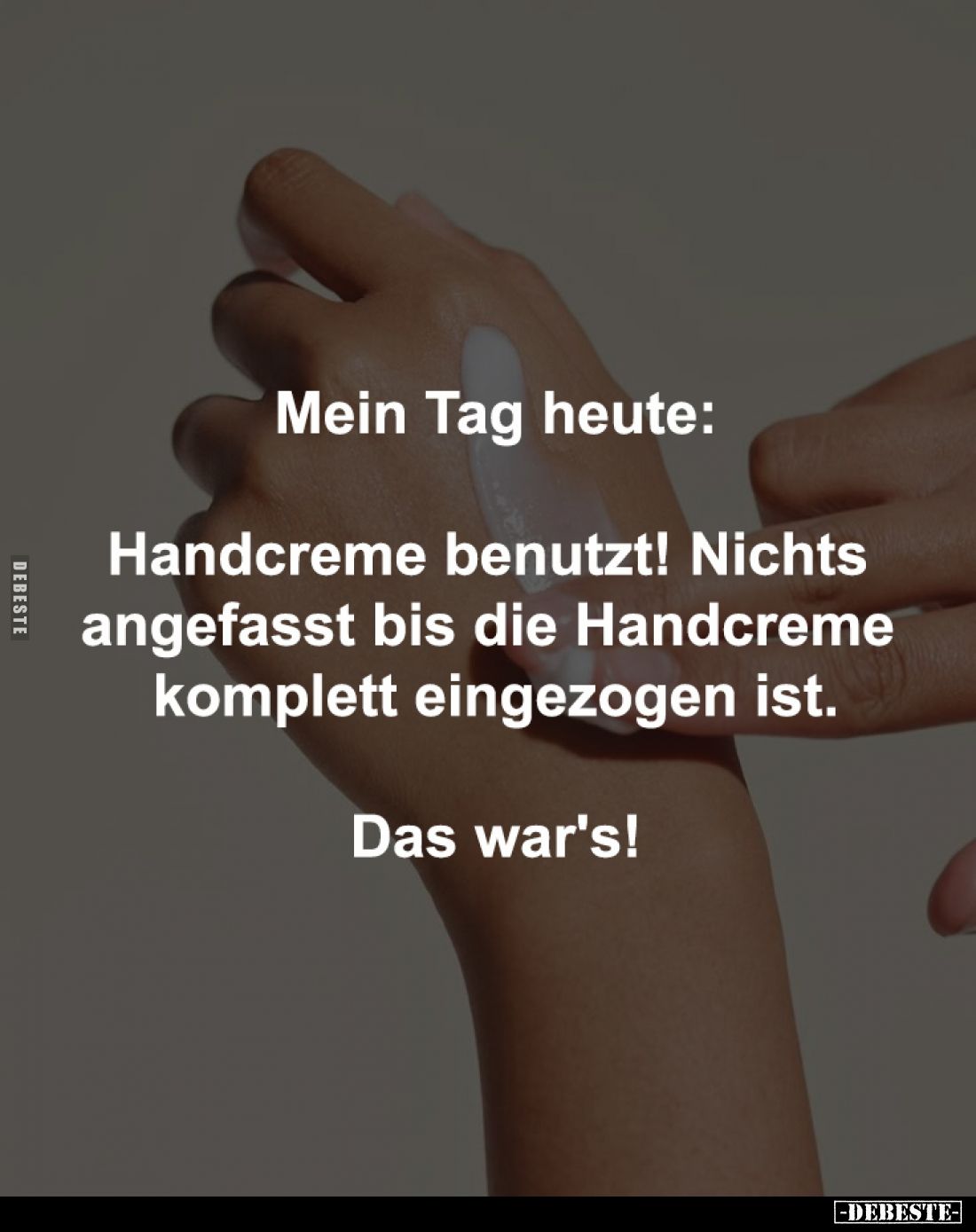 Mein Tag heute:

Handcreme benutzt! Nichts 
angefasst bis die Handcreme 
komplett eingezogen ist.

Das war's!