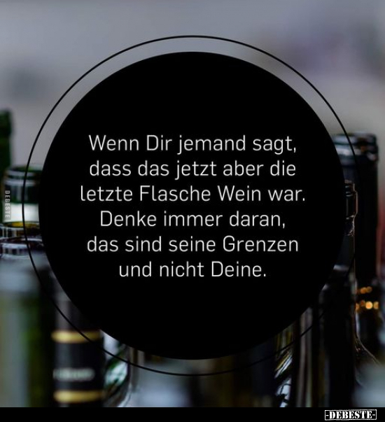 Wenn Dir jemand sagt, dass das jetzt aber die letzte Flasche Wein war. m» Denke immer daran, das sind seine Grenzen und nicht...