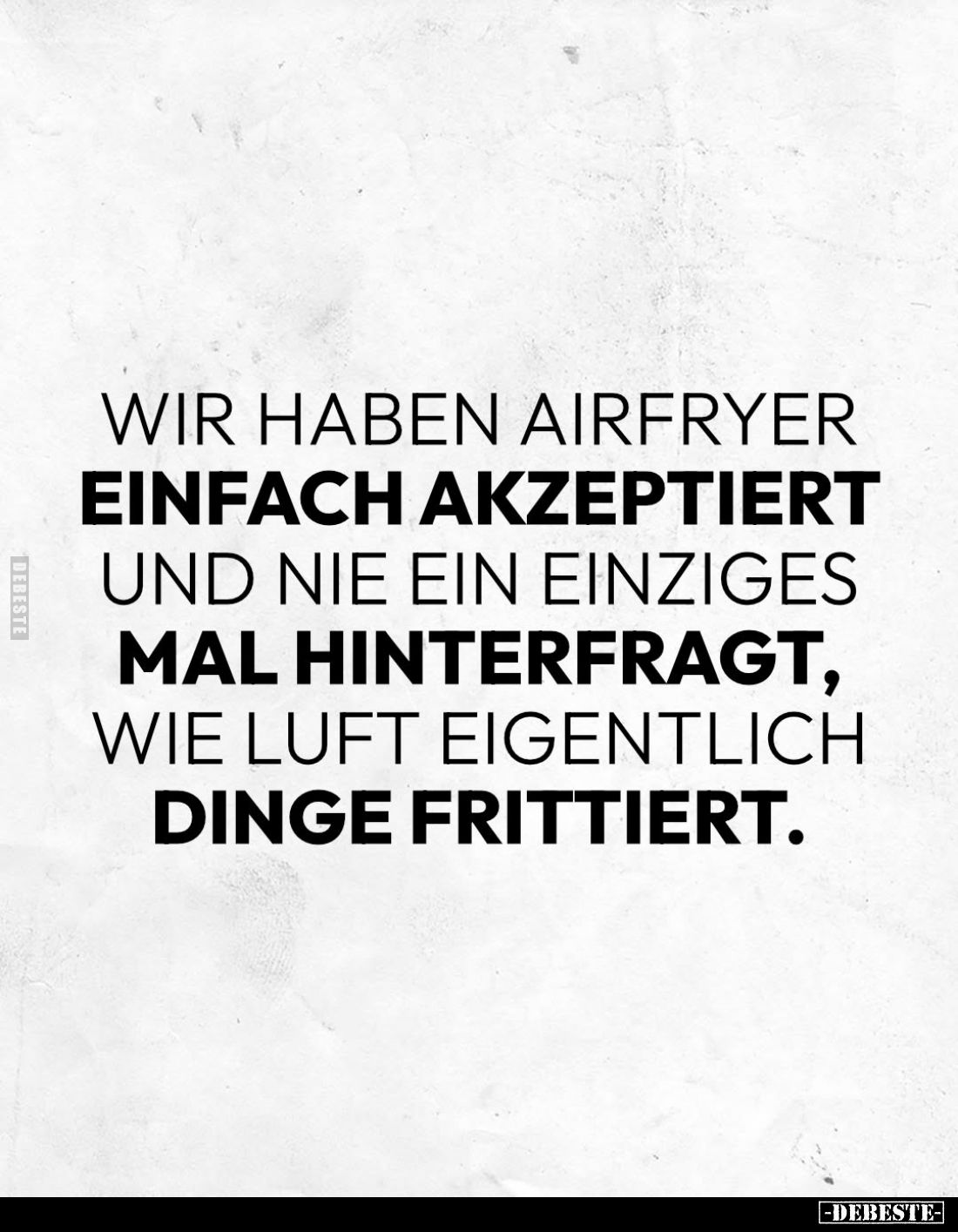 Wir haben AirFryer
einfach akzeptiert und nie ein einziges Mal hinterfragt, wie Luft eigentlich Dinge frittiert.