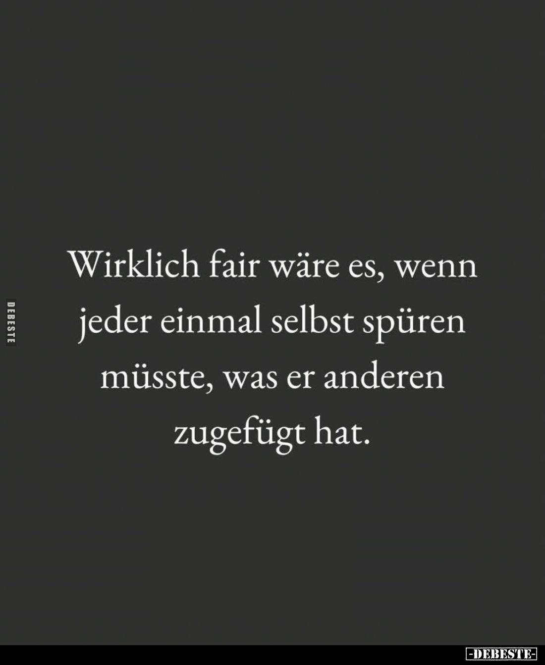 Wirklich fair wäre es, wenn jeder einmal selbst spüren müsste, was er anderen zugefügt hat.