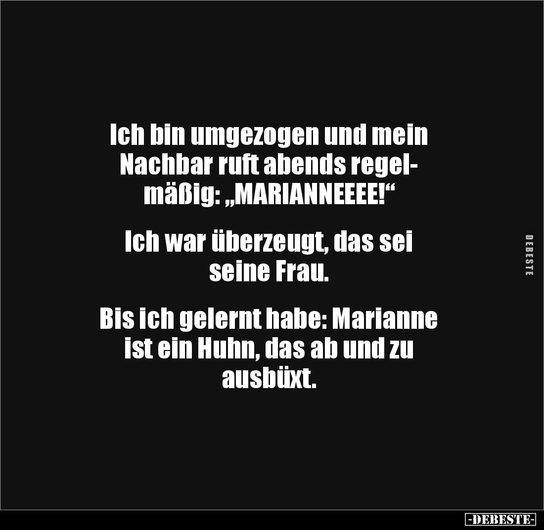 Ich bin umgezogen und mein 
Nachbar ruft abends regel-
mäßig: „MARIANNEEEE!“


Ich war überzeugt, das sei 
seine Frau....