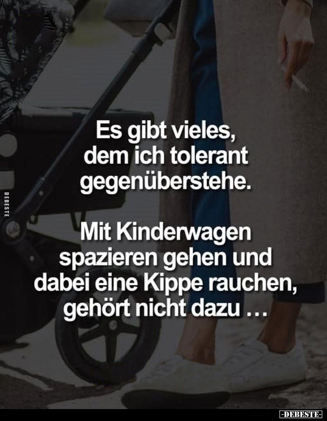 Es gibt vieles, dem ich tolerant gegenüberstehe.
Mit Kinderwagen spazieren gehen und dabei eine Kippe rauchen, gehört nicht ...