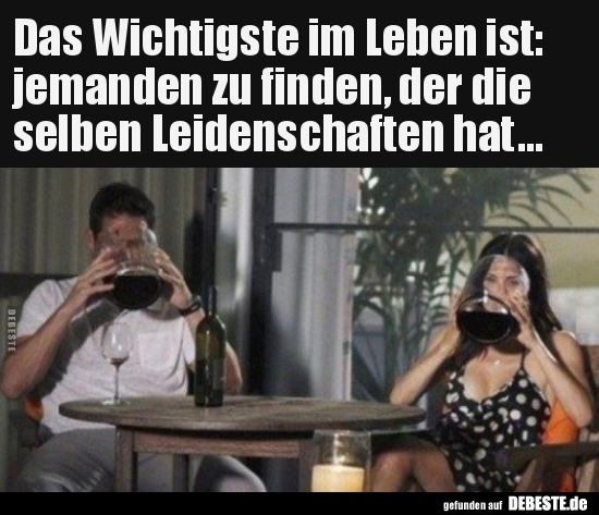 Das Wichtigste im Leben ist: jemanden zu finden, der die..