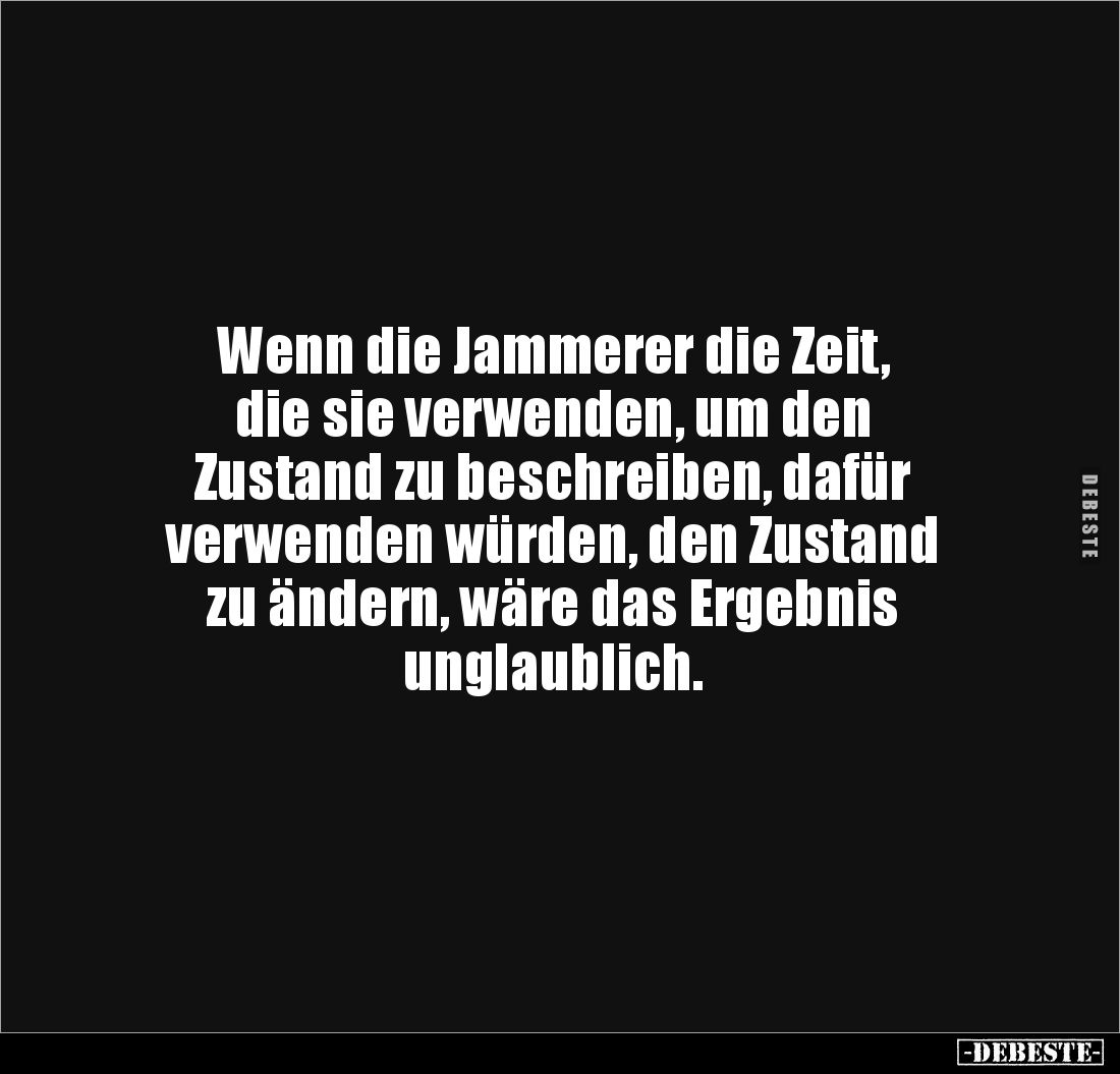 Wenn die Jammerer die Zeit,
die sie verwenden, um den
Zustand zu beschreiben, dafür
verwenden würden, den Zustand
zu ...