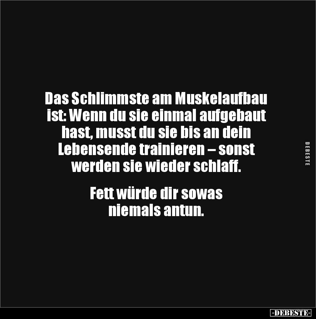 Das Schlimmste am Muskelaufbau ist: Wenn du sie einmal aufgebaut hast, musst du sie bis an dein 
Lebensende trainieren – son...