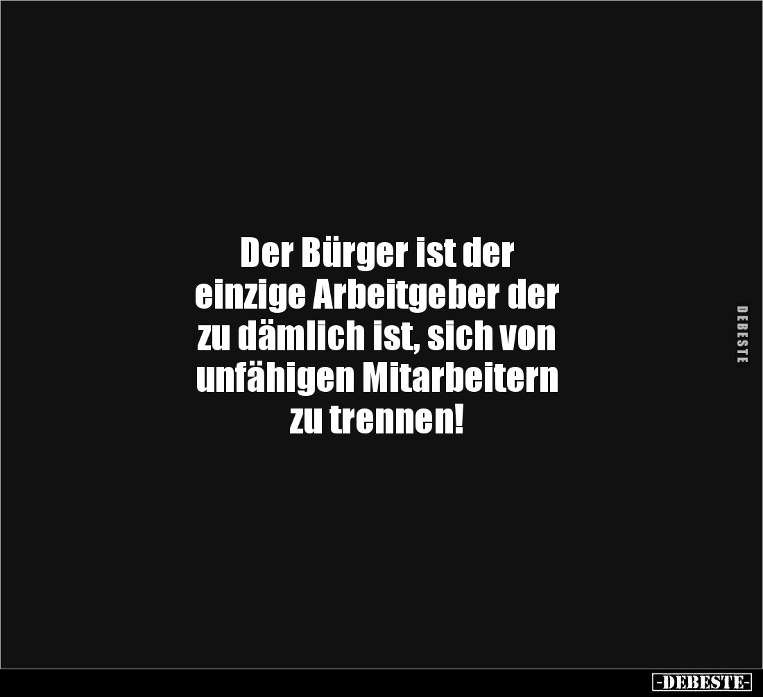 Der Bürger ist der 
einzige Arbeitgeber der 
zu dämlich ist, sich von 
unfähigen Mitarbeitern 
zu trennen!