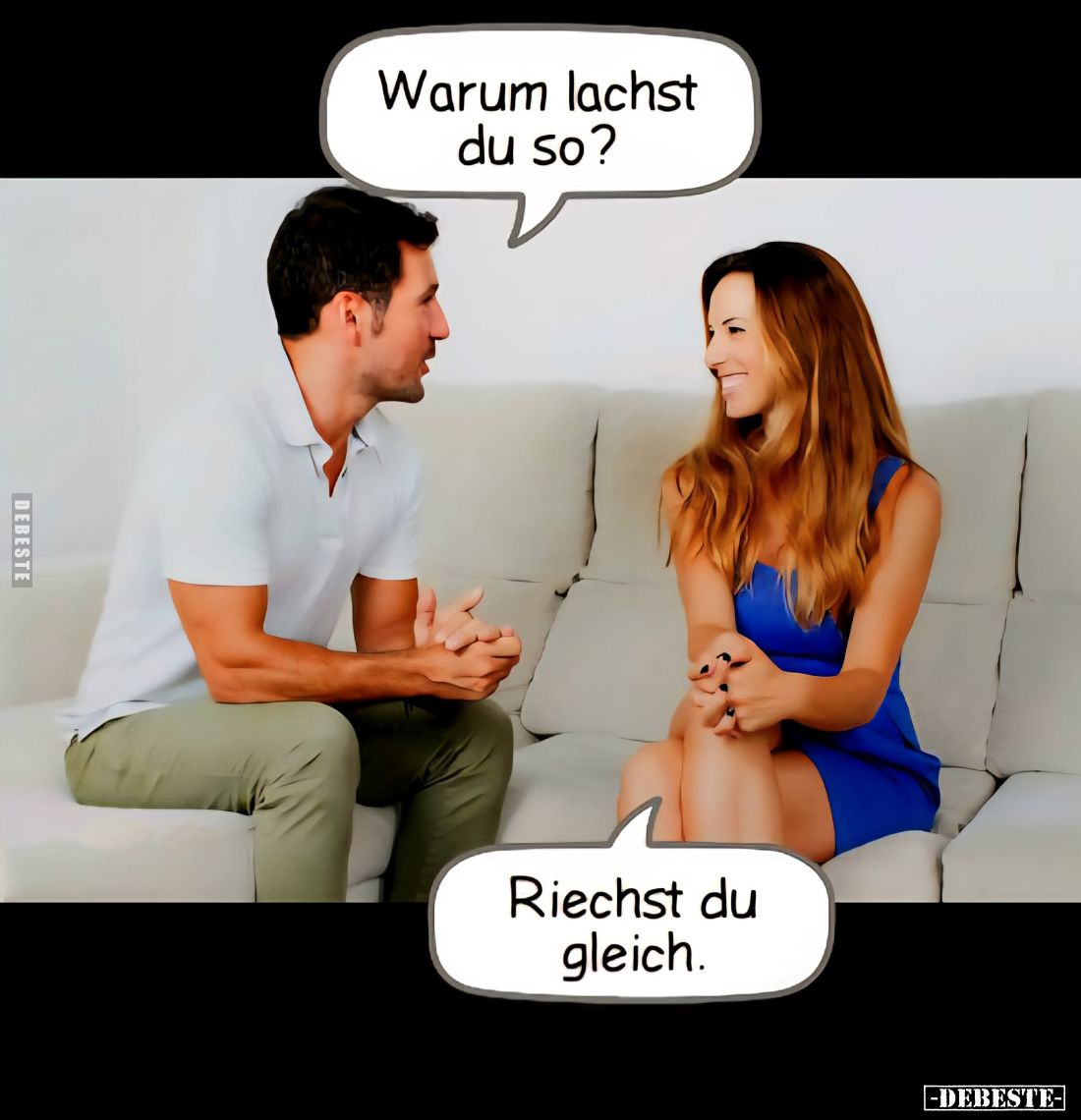 Warum lachst du so? 
-
Riechst du gleich.