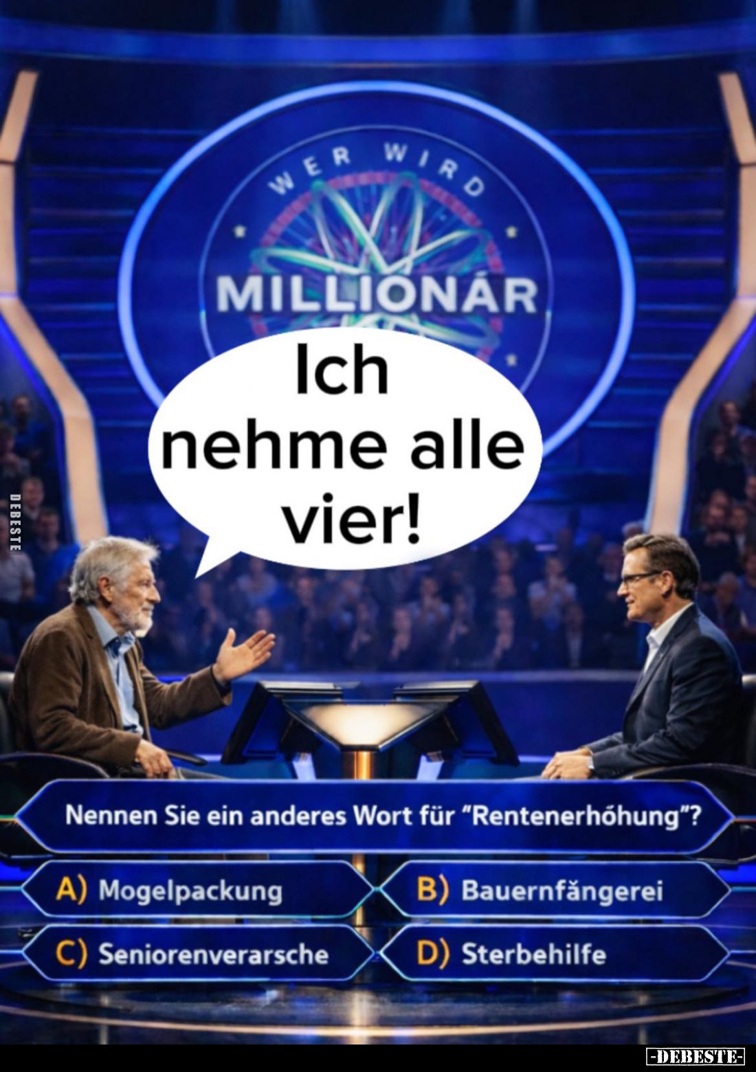 Ich nehme alle vier!
-
Nennen Sie ein anderes Wort für "Rentenerhöhung"?
A) Mogelpackung;
B) Bauernfängerei;
C...