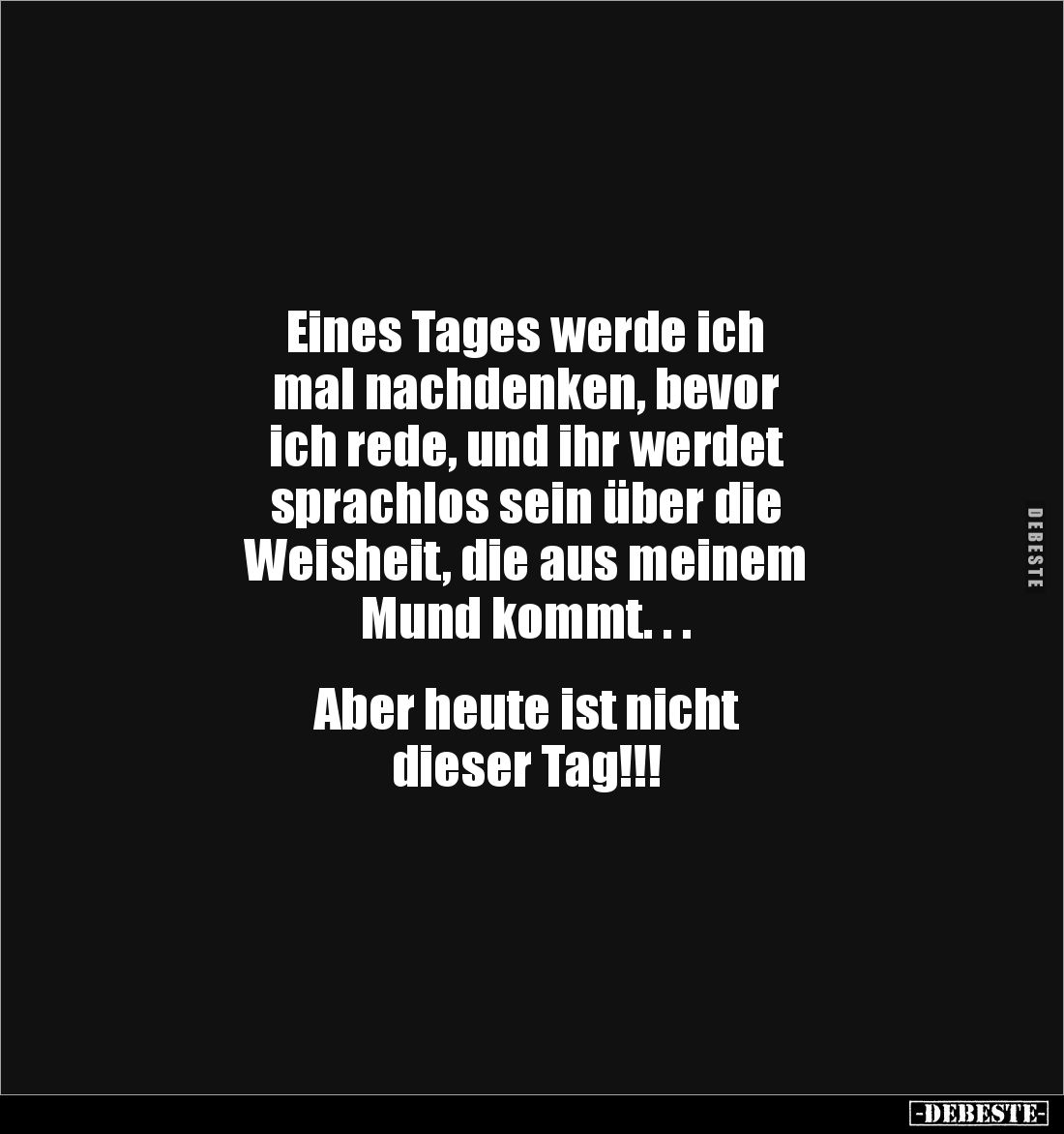 Eines Tages werde ich
mal nachdenken, bevor
ich rede, und ihr werdet
sprachlos sein über die
Weisheit, die aus meinem...