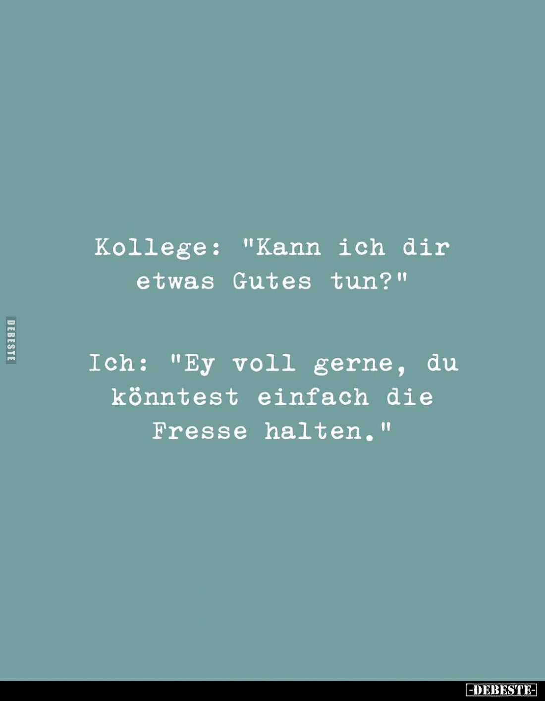 Kollege: "Kann ich dir etwas Gutes tun?"
Ich: "Ey voll gerne, du könntest einfach die Fresse halten."
