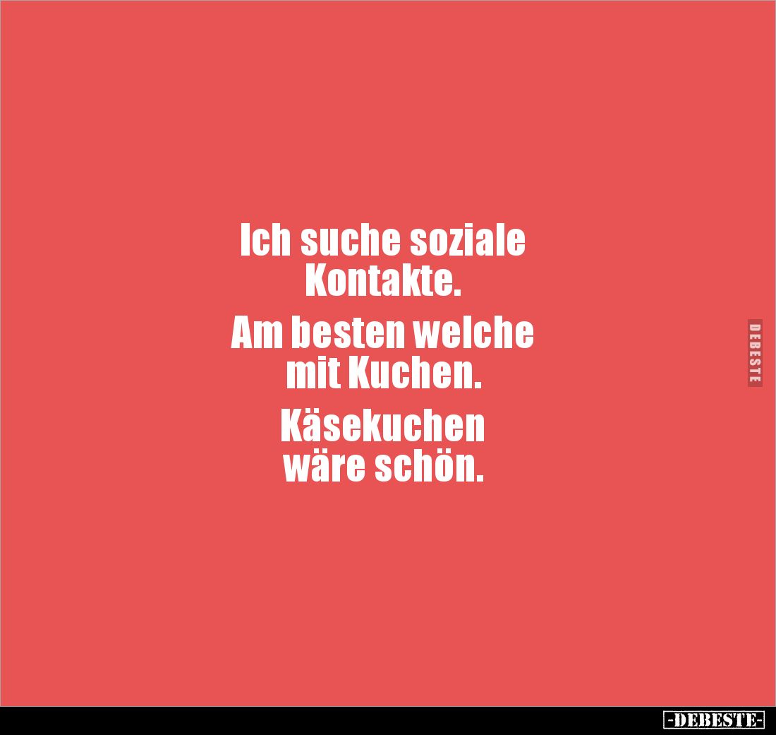 Ich suche soziale 
Kontakte.

Am besten welche 
mit Kuchen.

Käsekuchen 
wäre schön.