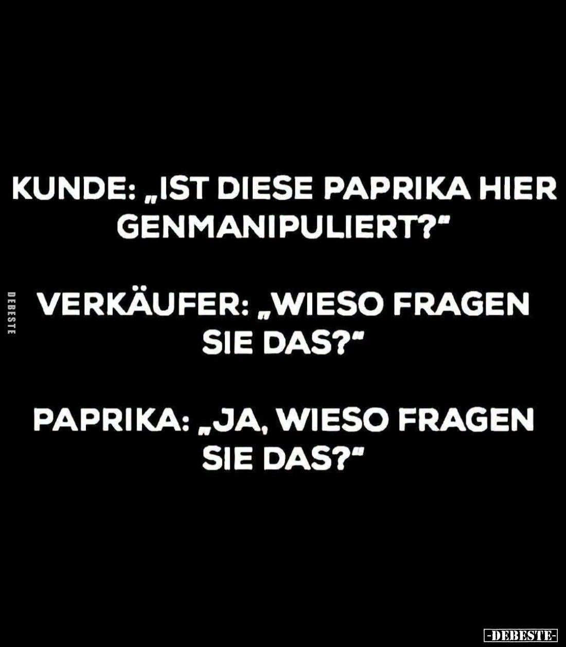 Kunde: "Ist diese Paprika hier genmanipuliert?" -
Verkäufer: "Wieso fragen Sie das?" -
Paprika: "J...