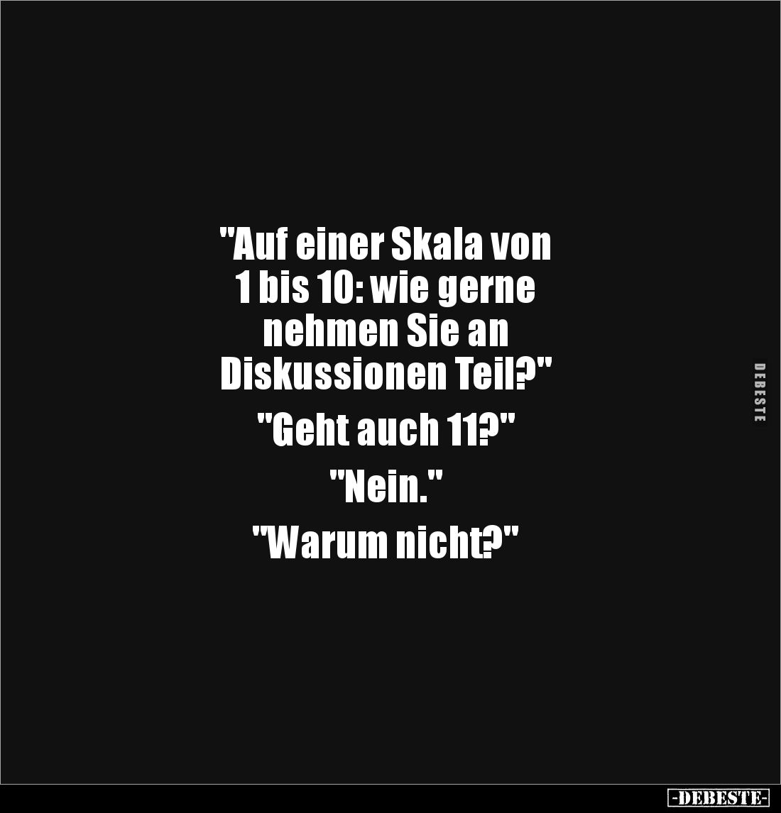 "Auf einer Skala von 
1 bis 10: wie gerne 
nehmen Sie an
Diskussionen Teil?"

"Geht auch 11?"

&qu...