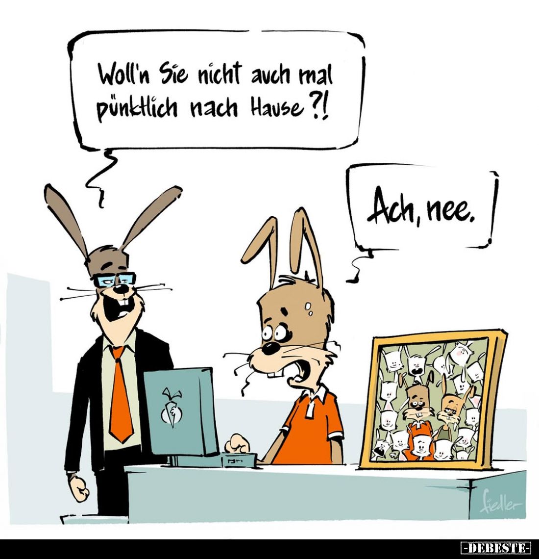 Woll'n Sie nicht auch mal pünktlich nach Hause?! -
Ach, nee.