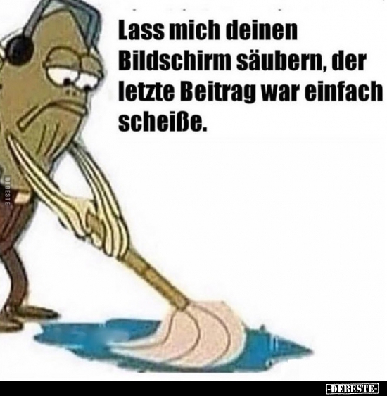 Lass mich deinen Bildschirm säubern, der letzte Beitrag war..