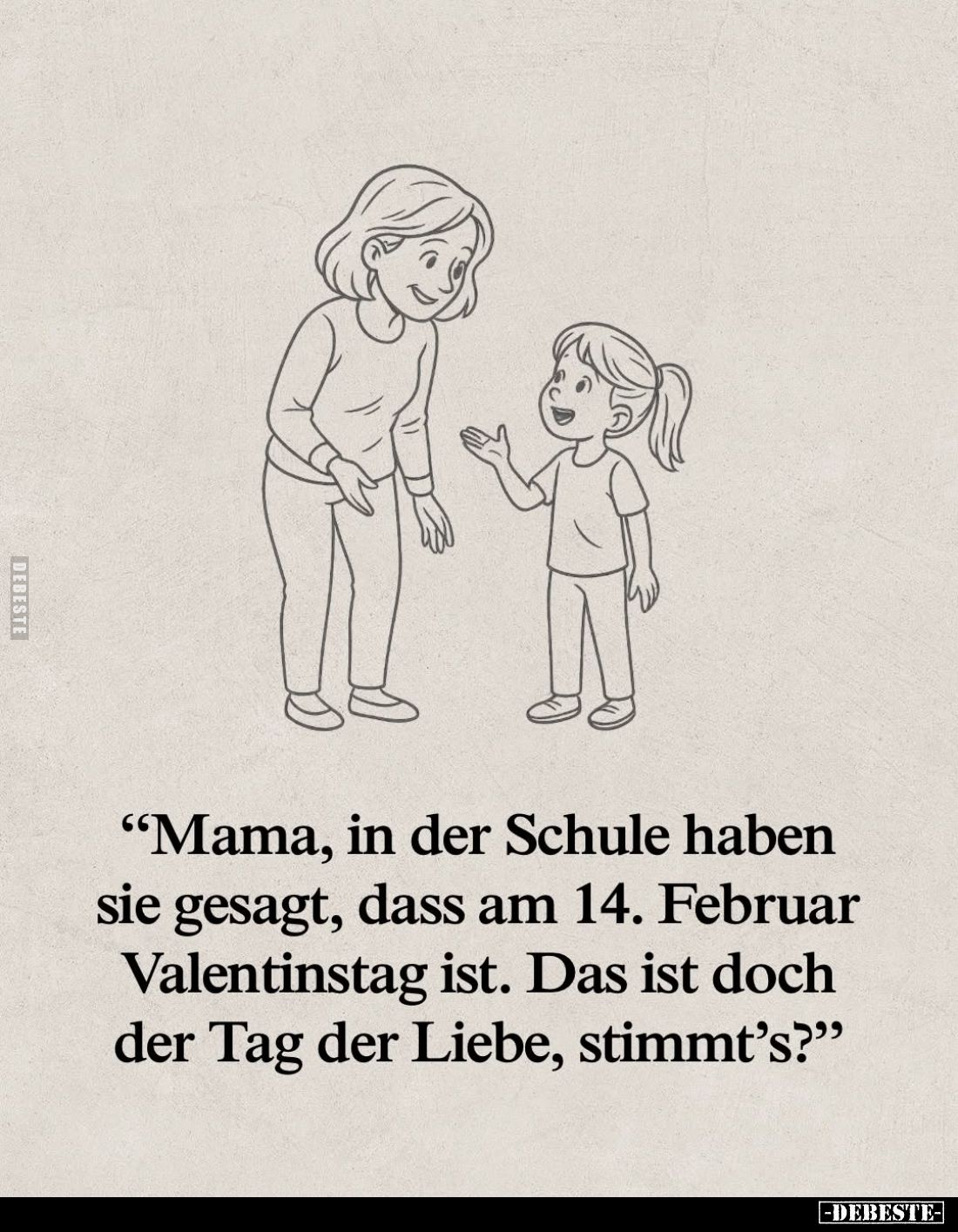 Mama, in der Schule haben sie gesagt, dass am 14. Februar Valentinstag ist. Das ist doch der Tag der Liebe, stimmt's?