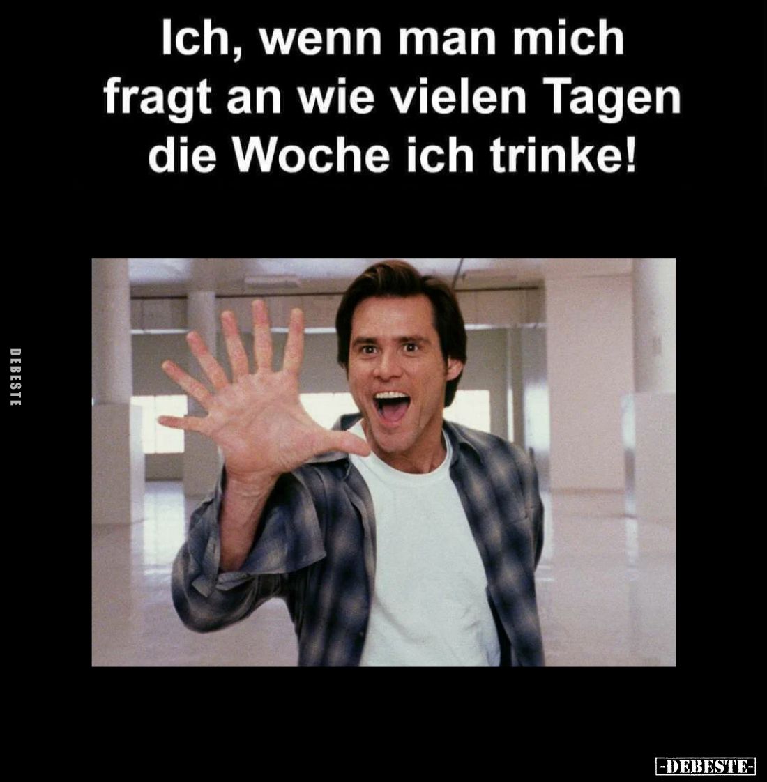 Ich, wenn man mich fragt an wie vielen Tagen die Woche ich trinke!