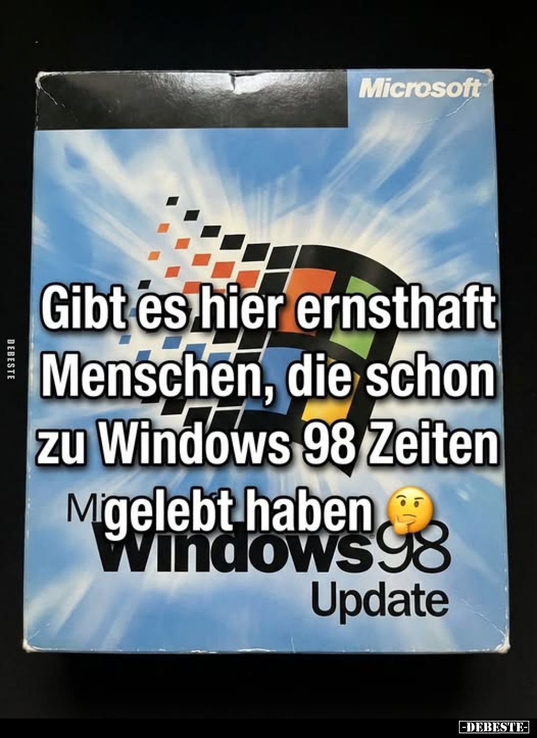 Gibt es hier ernsthaft Menschen, die schon zu Windows 98 Zeiten
gelebt haben.