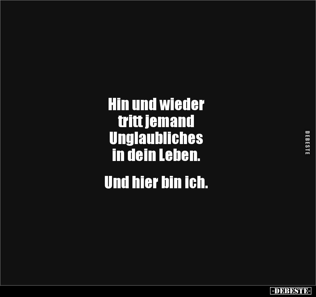 Hin und wieder
tritt jemand
Unglaubliches
in dein Leben.
Und hier bin ich.