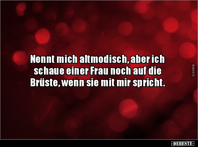 Nennt mich altmodisch, aber ich
schaue einer Frau noch auf die
Brüste, wenn sie mit mir spricht.
