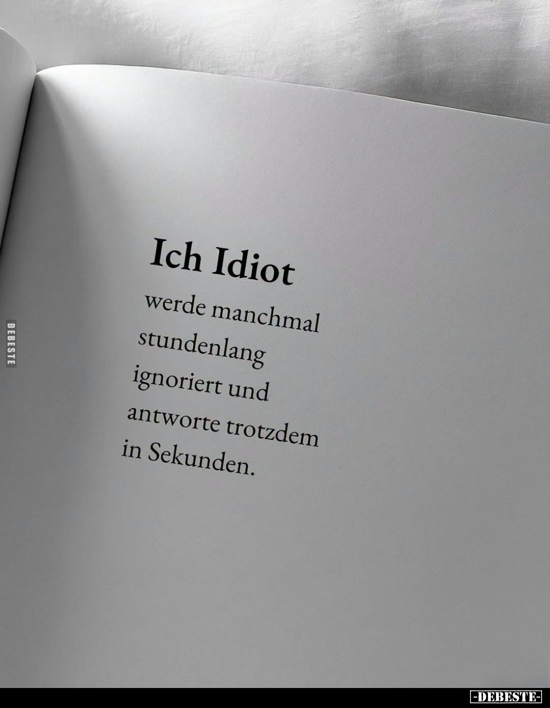 Ich Idiot
werde manchmal
stundenlang
ignoriert und
antworte trotzdem
in Sekunden.