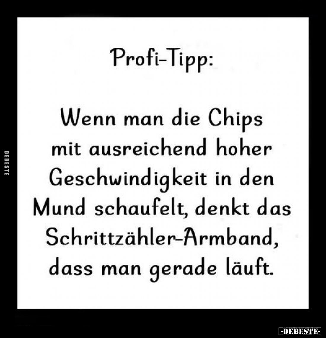 Profi-Tipp:
Wenn man die Chips mit ausreichend hoher Geschwindigkeit in den Mund schaufelt, denkt das Schrittzähler-Armband,...