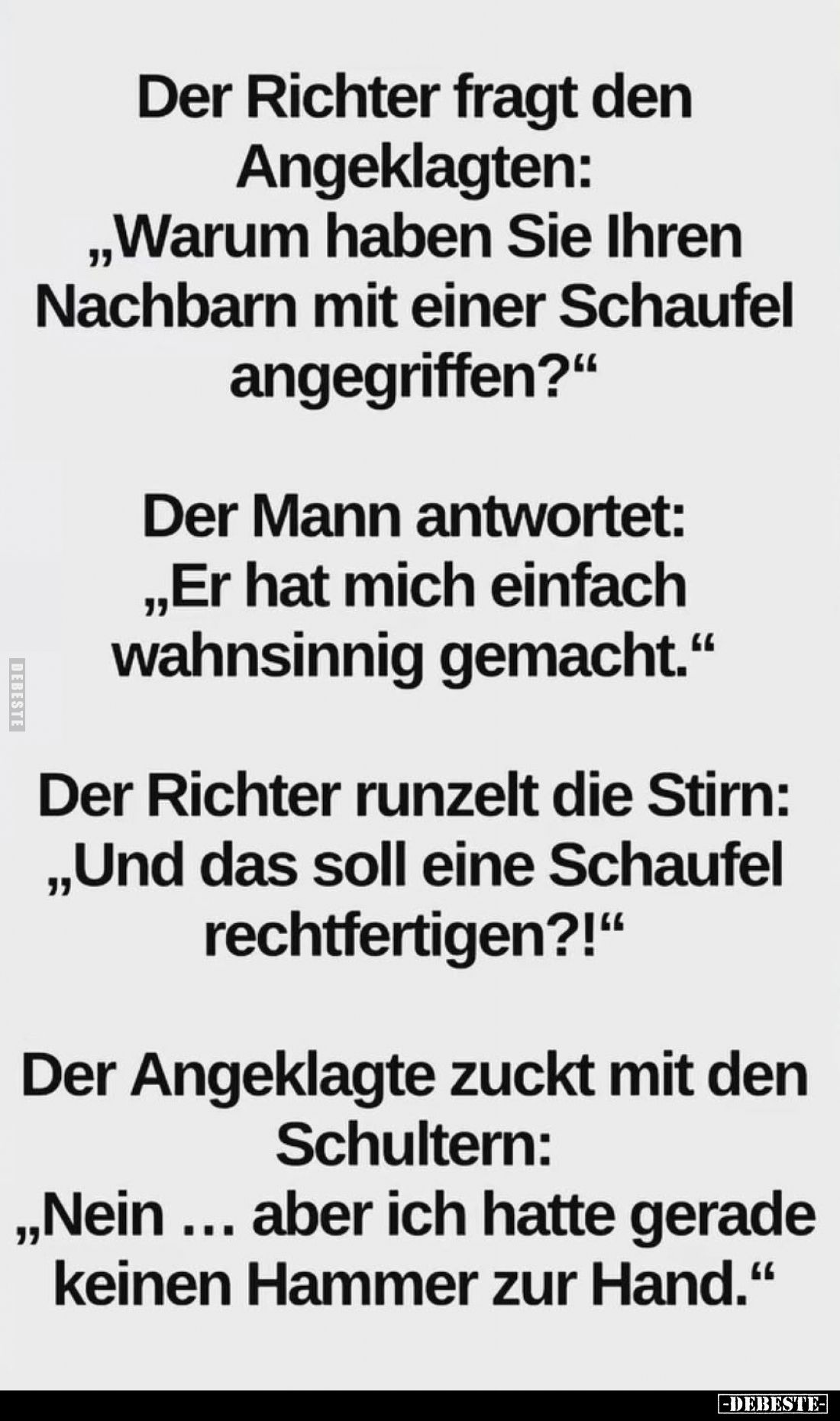 Der Richter fragt den Angeklagten: "Warum haben Sie Ihren Nachbarn mit einer Schaufel angegriffen?" -
Der Mann ant...