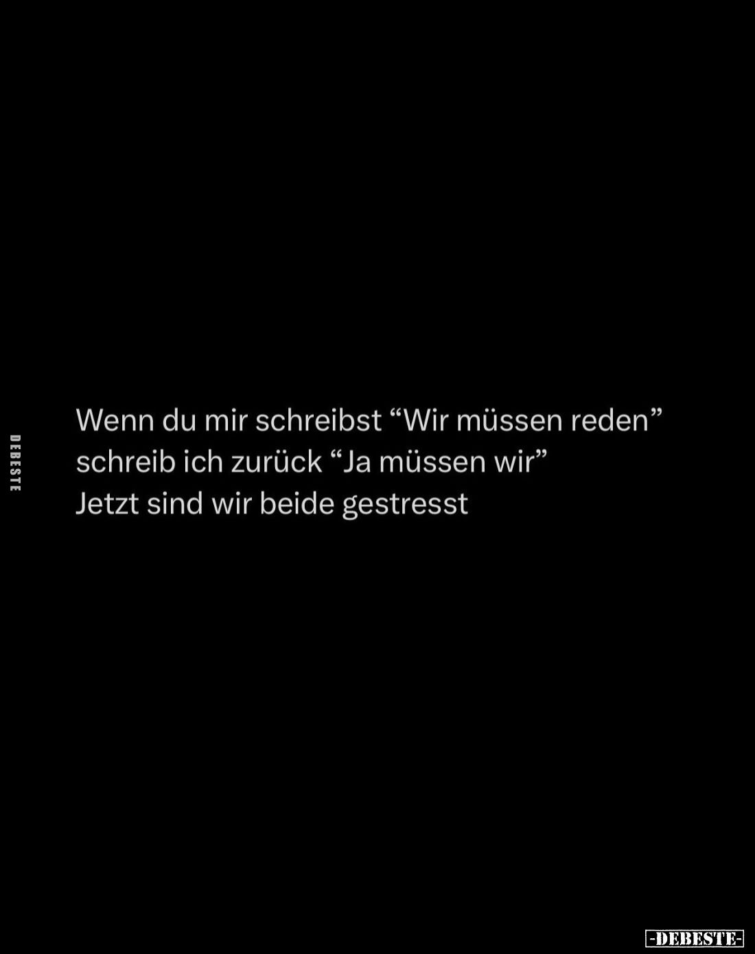 Wenn du mir schreibst "Wir müssen reden" schreib ich zurück "Ja müssen wir" Jetzt sind wir beide gestress...