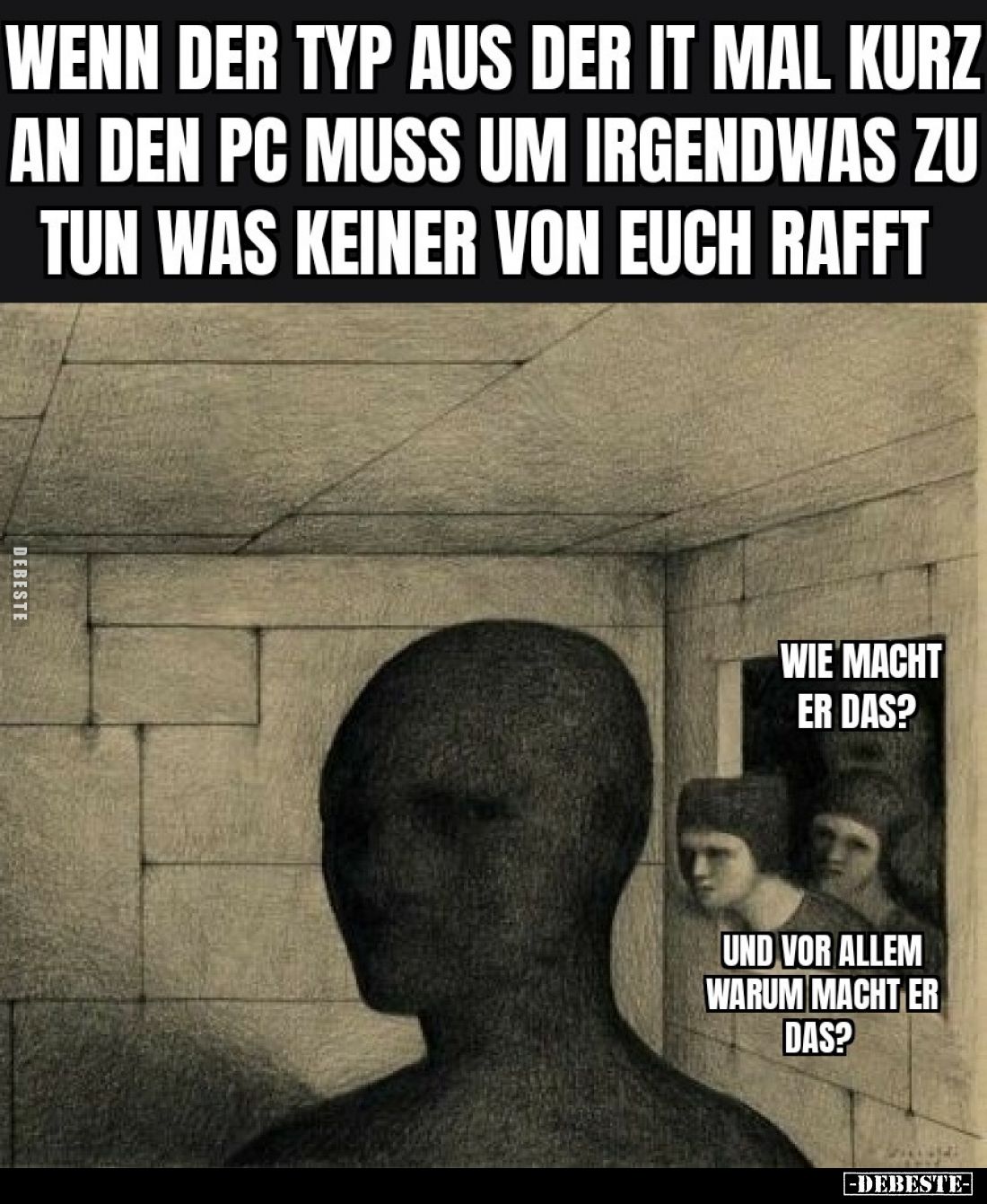 Wenn der Typ aus der IT mal kurz an den PC muss, um irgendwas zu tun, was keiner von euch rafft.

Wie macht er das?

Und ...