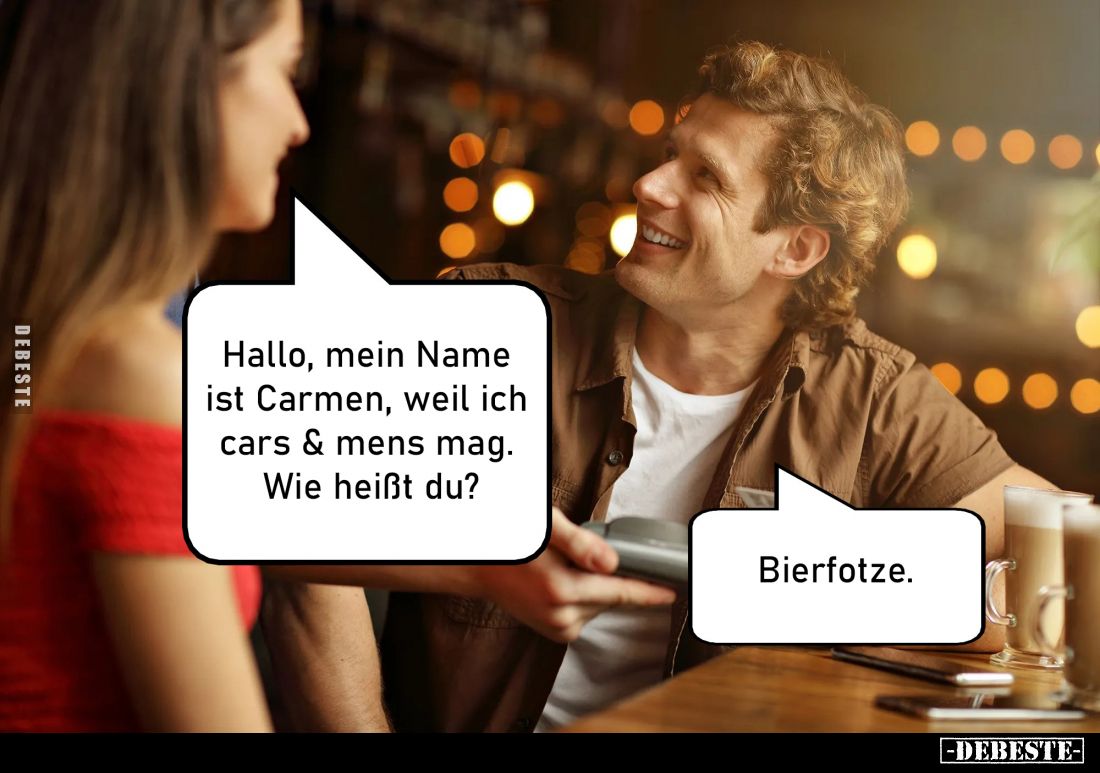 Hallo, mein Name ist Carmen, weil ich cars und mens mag. Wie heißt du? -
Bierfotze.