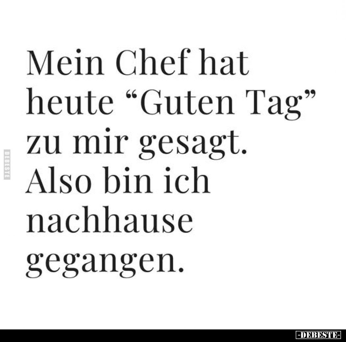 Mein Chef hat heute "Guten Tag" zu mir gesagt. Also bin ich nachhause gegangen.