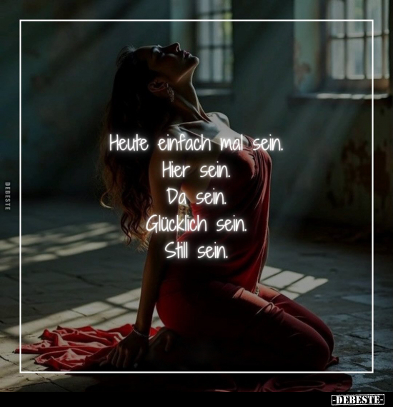Heute einfach mal sein. 
Hier sein. 
Da sein. 
Glücklich sein. 
Still sein.