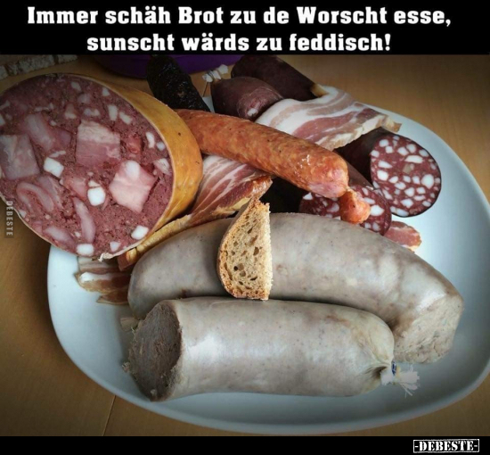 Immer schäh Brot zu de Worscht esse, sunscht wärds zu..