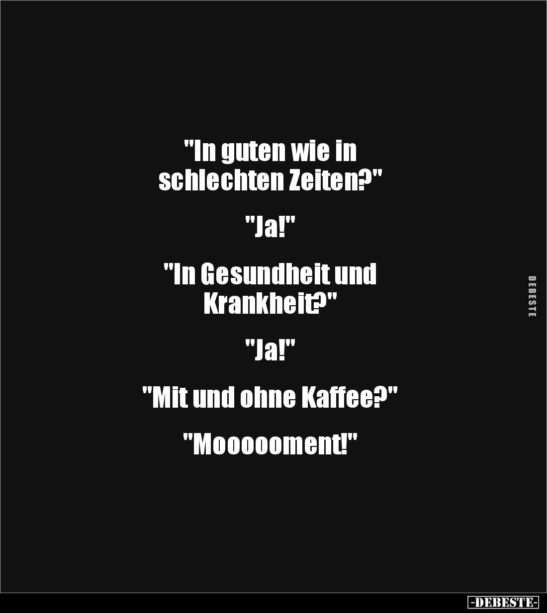 "In guten wie in 
schlechten Zeiten?" 


"Ja!" 


"In Gesundheit und 
Krankheit?" 

...