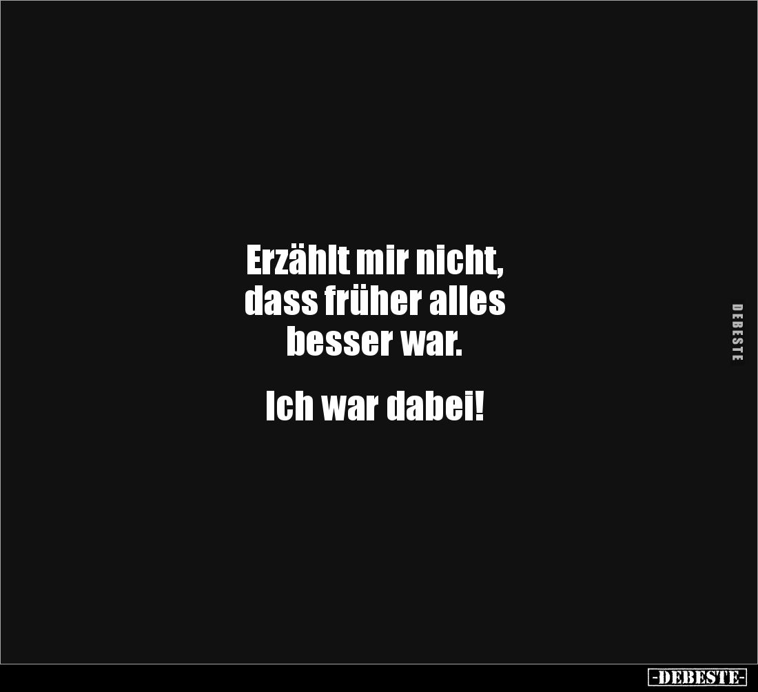 Erzählt mir nicht, 
dass früher alles 
besser war. 


Ich war dabei!