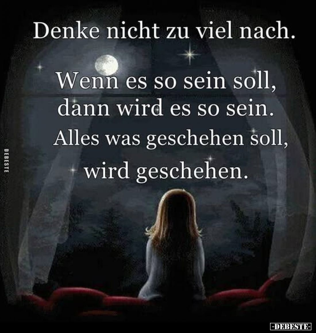 Denke nicht zu viel nach.
Wenn es so sein soll, dann wird es so sein.
Alles was geschehen soll, wird geschehen.