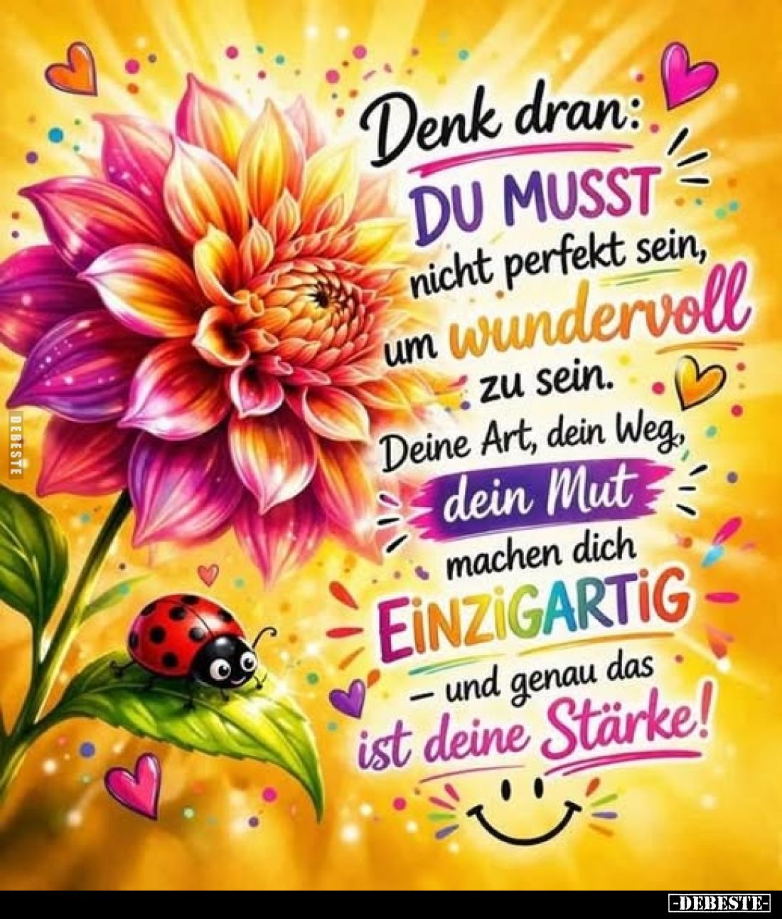 Denk dran:
Du musst nicht perfekt sein, um wundervoll zu sein.
Deine Art, dein Weg, dein Mut machen dich einzigartig – und ...