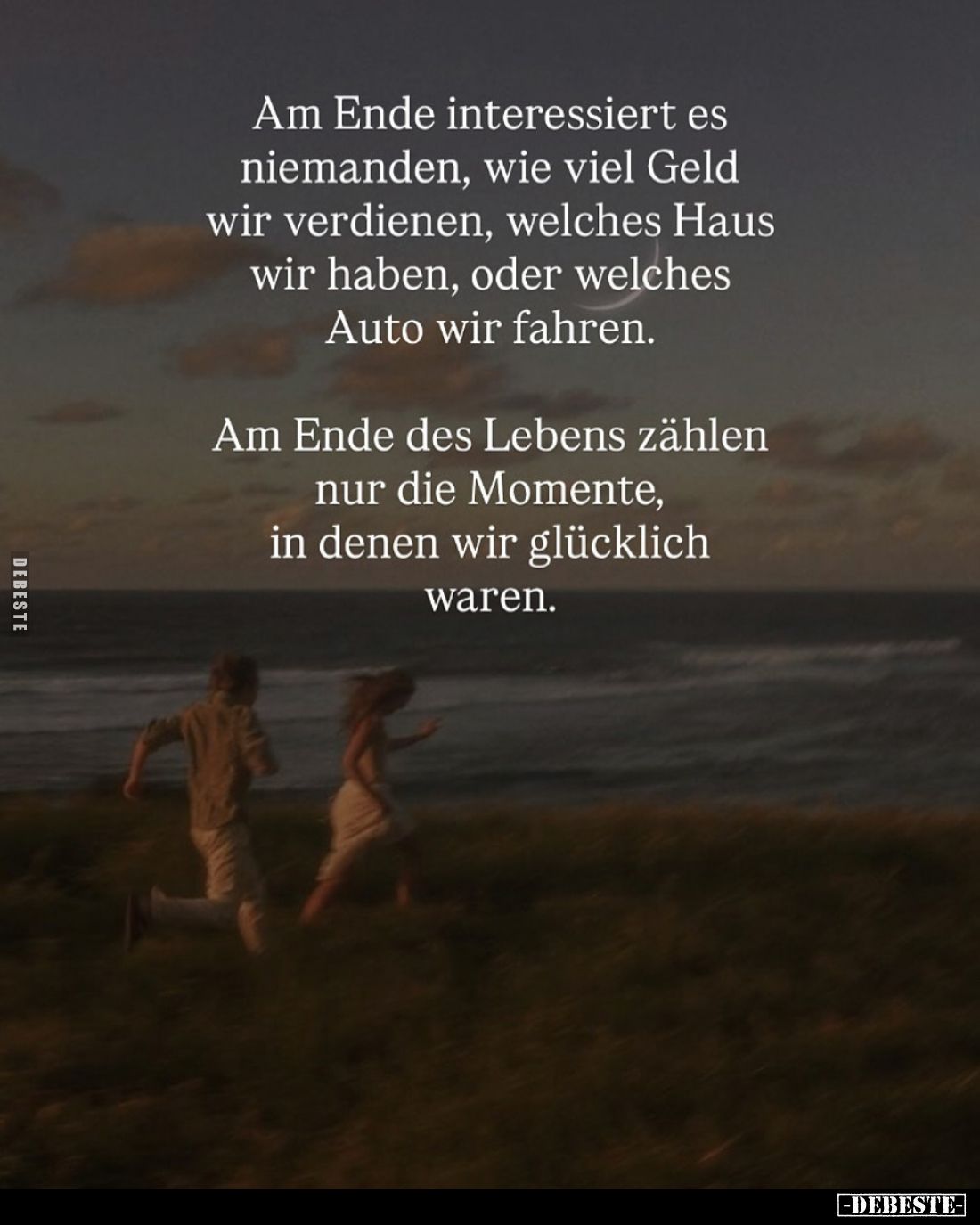 Am Ende interessiert es niemanden, wie viel Geld wir verdienen, welches Haus wir haben, oder welches Auto wir fahren.
Am End...