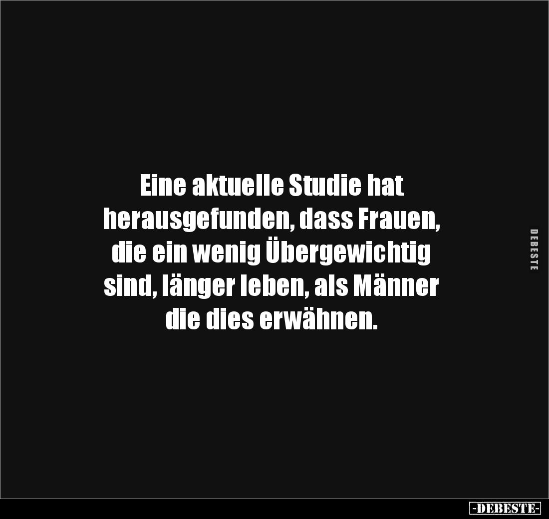 Eine aktuelle Studie hat 
herausgefunden, dass Frauen, 
die ein wenig Übergewichtig 
sind, länger leben, als Männer 
die ...