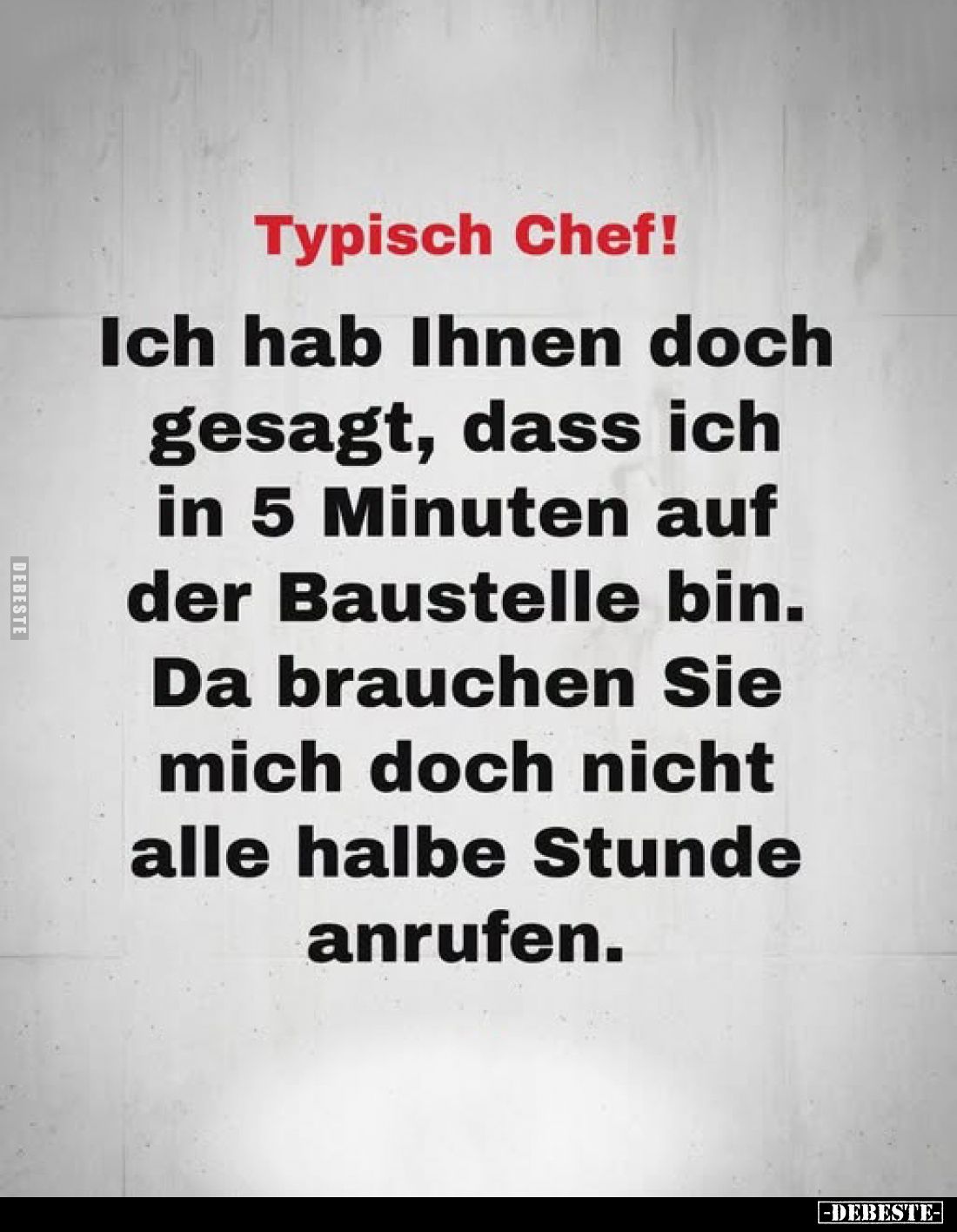 Typisch Chef!

Ich hab Ihnen doch gesagt, dass ich in 5 Minuten auf der Baustelle bin. Da brauchen Sie mich doch nicht alle...